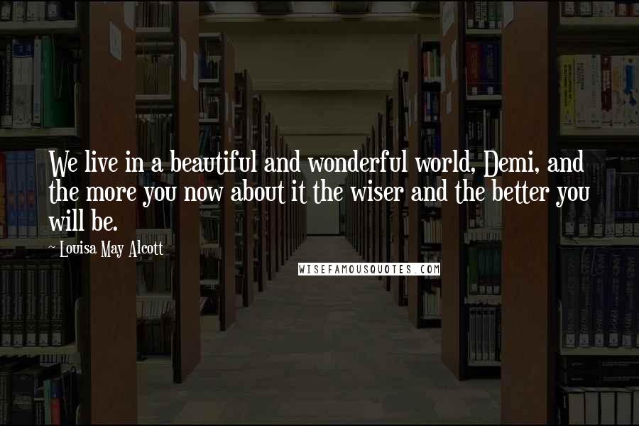 Louisa May Alcott Quotes: We live in a beautiful and wonderful world, Demi, and the more you now about it the wiser and the better you will be.