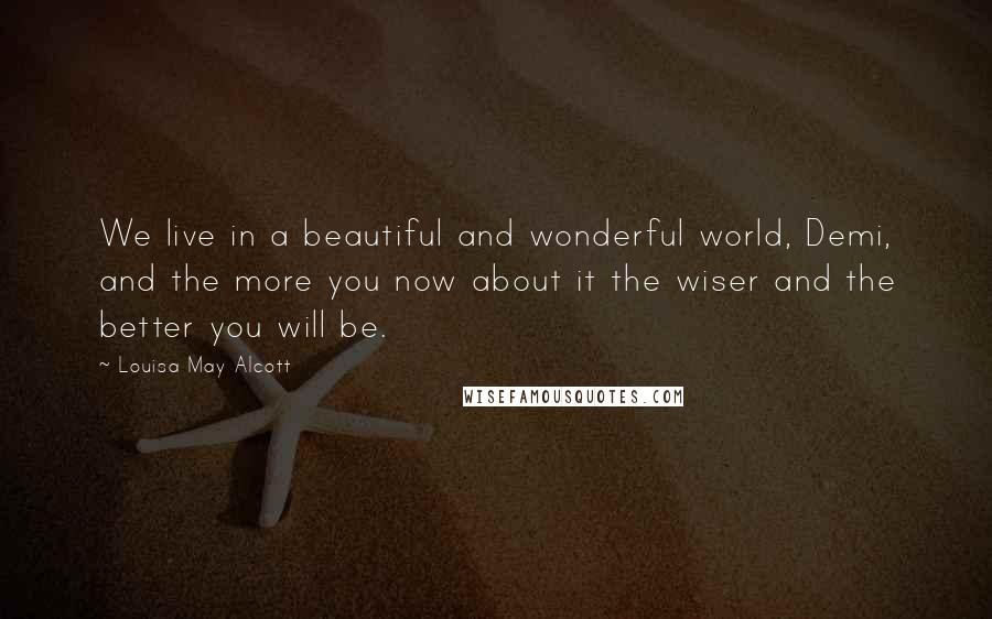 Louisa May Alcott Quotes: We live in a beautiful and wonderful world, Demi, and the more you now about it the wiser and the better you will be.