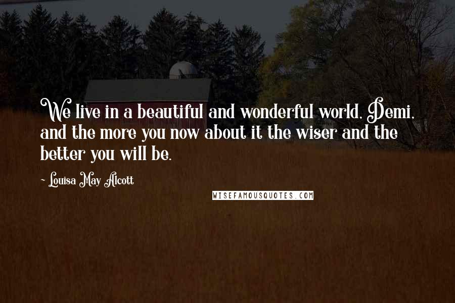 Louisa May Alcott Quotes: We live in a beautiful and wonderful world, Demi, and the more you now about it the wiser and the better you will be.