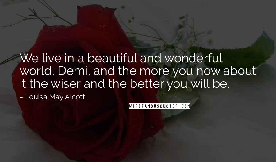 Louisa May Alcott Quotes: We live in a beautiful and wonderful world, Demi, and the more you now about it the wiser and the better you will be.