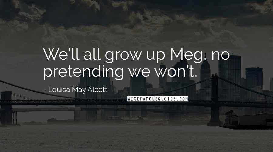 Louisa May Alcott Quotes: We'll all grow up Meg, no pretending we won't.