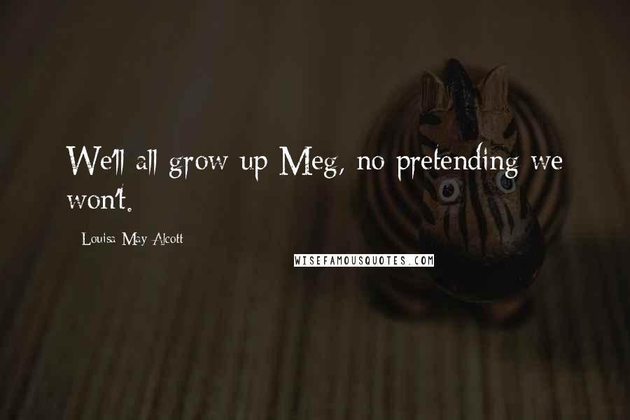 Louisa May Alcott Quotes: We'll all grow up Meg, no pretending we won't.