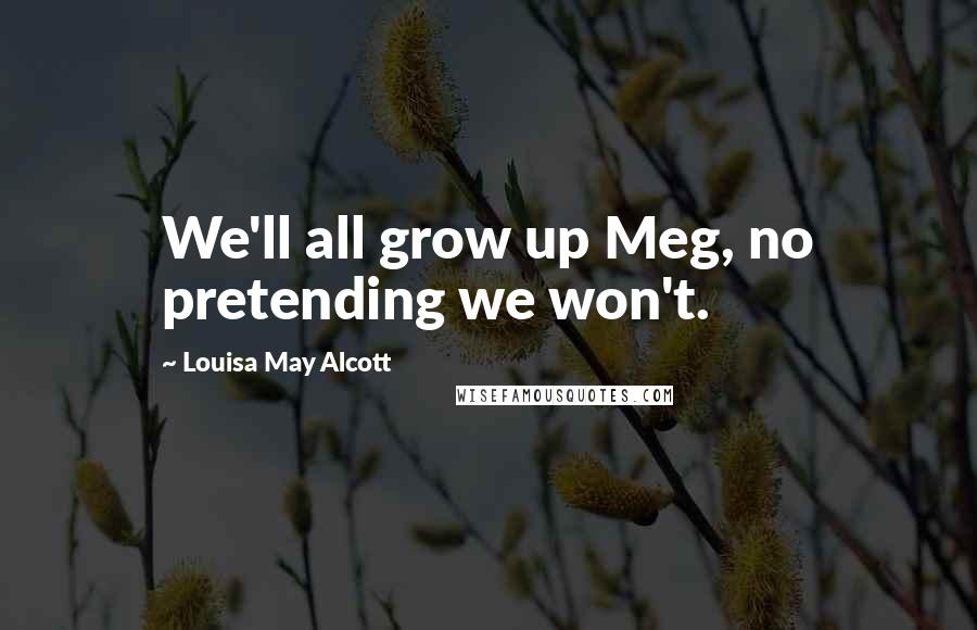 Louisa May Alcott Quotes: We'll all grow up Meg, no pretending we won't.