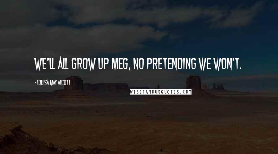 Louisa May Alcott Quotes: We'll all grow up Meg, no pretending we won't.