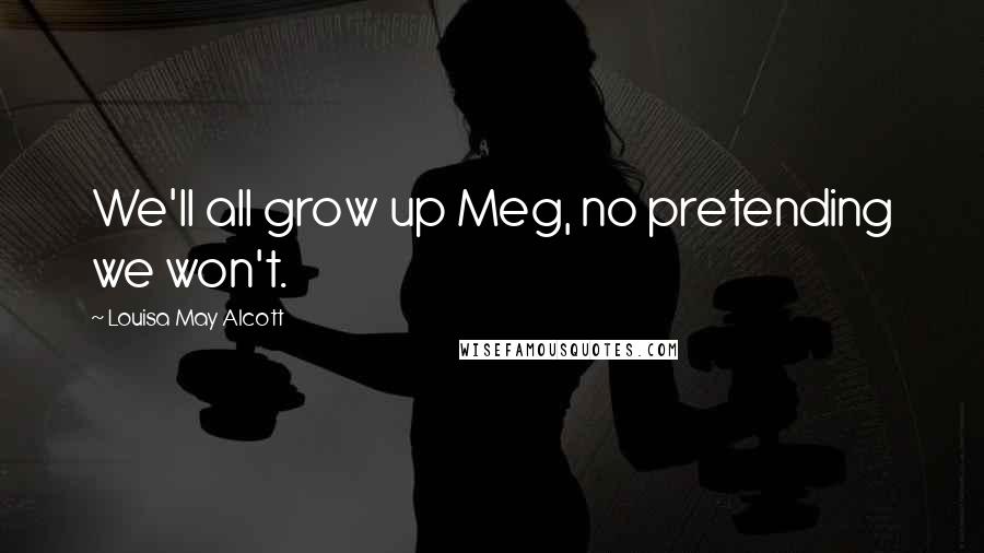 Louisa May Alcott Quotes: We'll all grow up Meg, no pretending we won't.