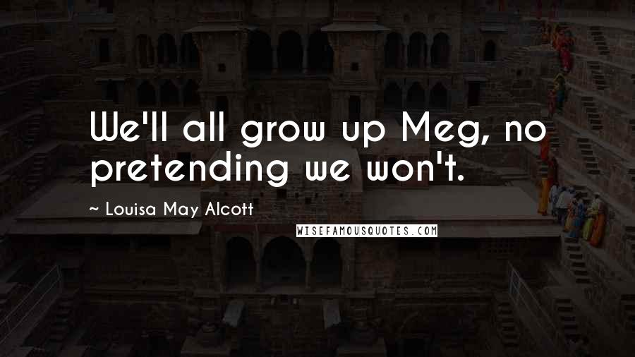 Louisa May Alcott Quotes: We'll all grow up Meg, no pretending we won't.