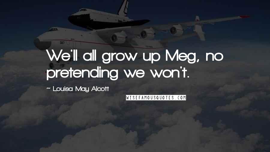 Louisa May Alcott Quotes: We'll all grow up Meg, no pretending we won't.