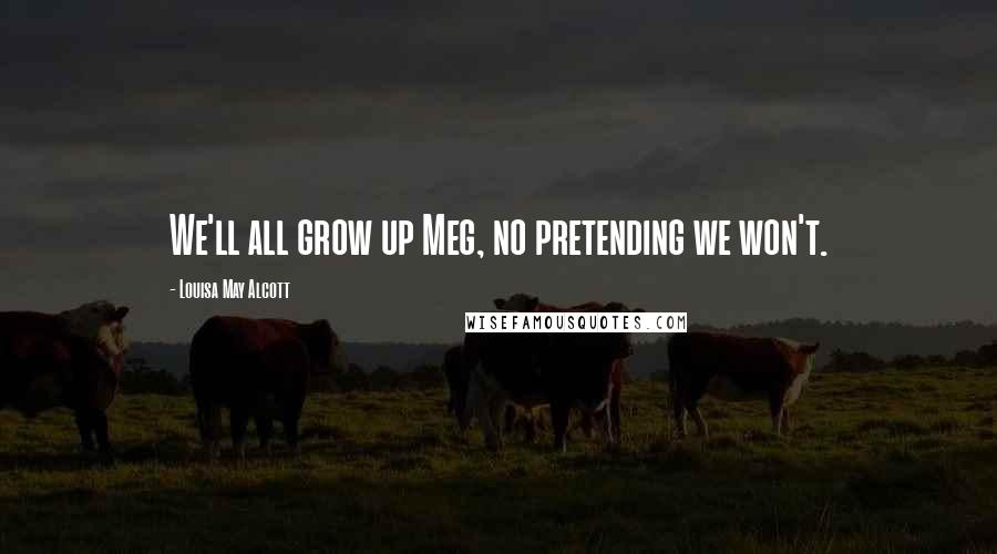 Louisa May Alcott Quotes: We'll all grow up Meg, no pretending we won't.