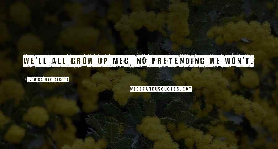 Louisa May Alcott Quotes: We'll all grow up Meg, no pretending we won't.