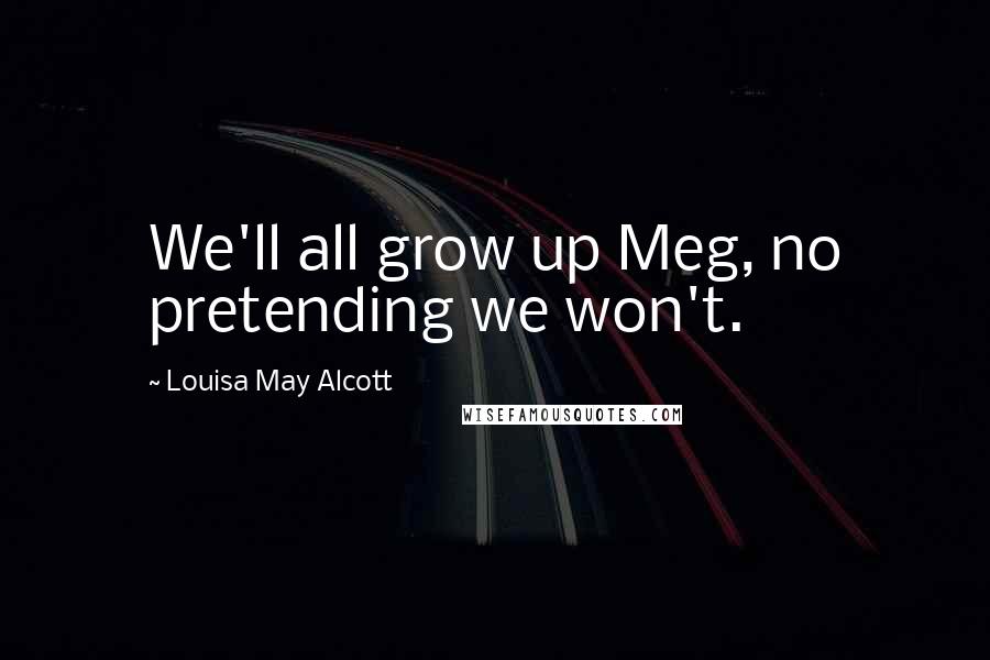 Louisa May Alcott Quotes: We'll all grow up Meg, no pretending we won't.