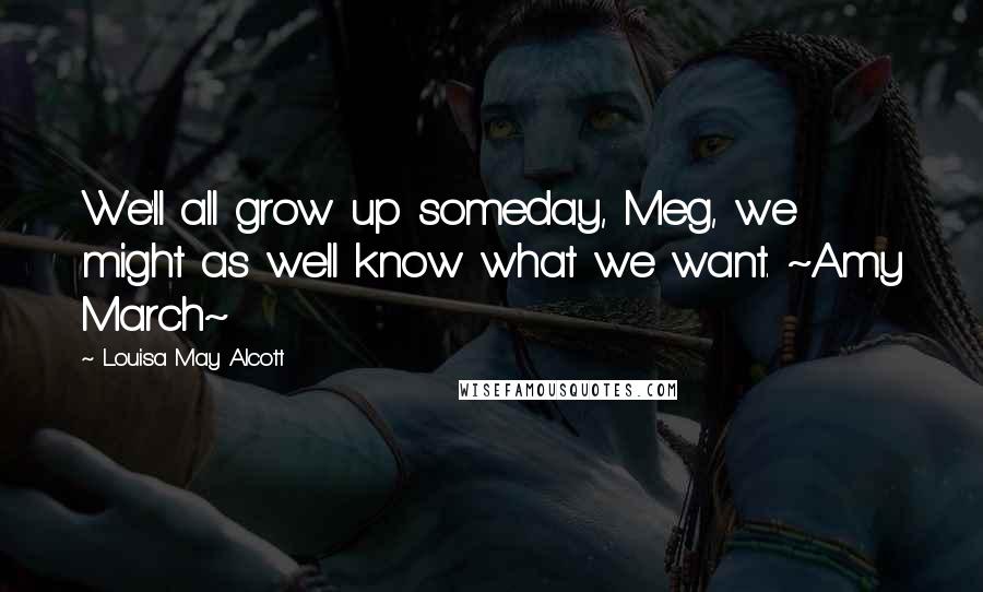 Louisa May Alcott Quotes: We'll all grow up someday, Meg, we might as well know what we want. ~Amy March~