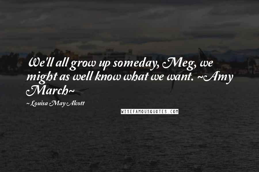 Louisa May Alcott Quotes: We'll all grow up someday, Meg, we might as well know what we want. ~Amy March~