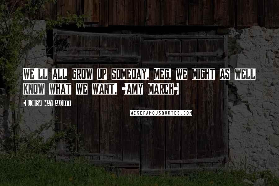 Louisa May Alcott Quotes: We'll all grow up someday, Meg, we might as well know what we want. ~Amy March~