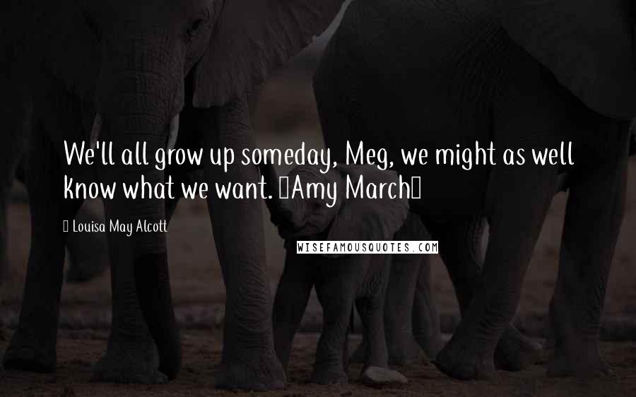 Louisa May Alcott Quotes: We'll all grow up someday, Meg, we might as well know what we want. ~Amy March~