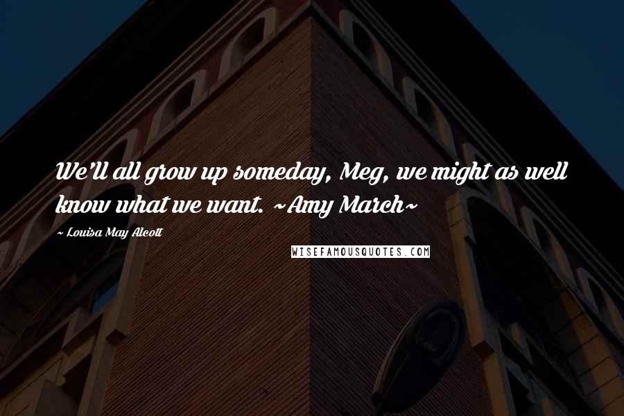 Louisa May Alcott Quotes: We'll all grow up someday, Meg, we might as well know what we want. ~Amy March~