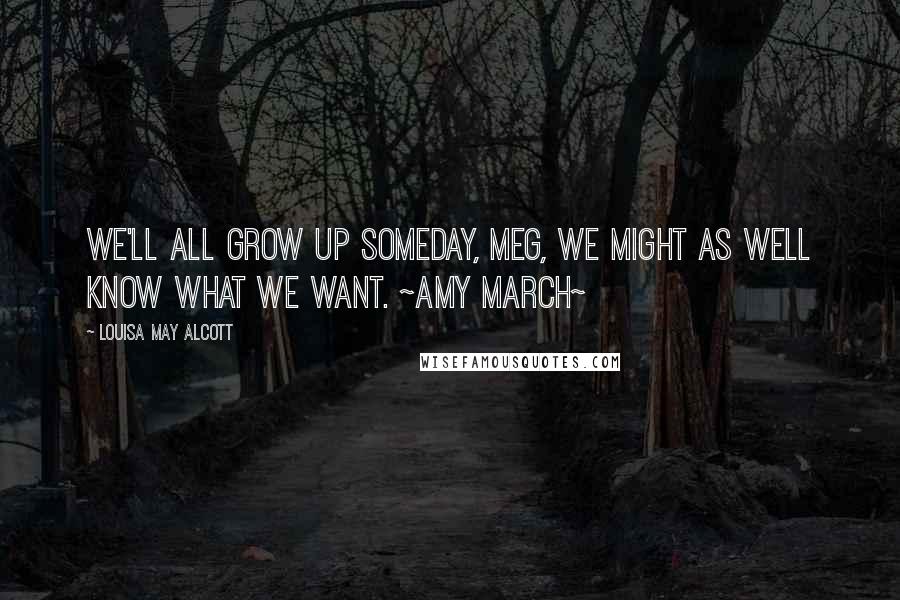 Louisa May Alcott Quotes: We'll all grow up someday, Meg, we might as well know what we want. ~Amy March~