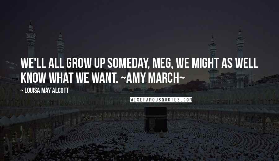 Louisa May Alcott Quotes: We'll all grow up someday, Meg, we might as well know what we want. ~Amy March~