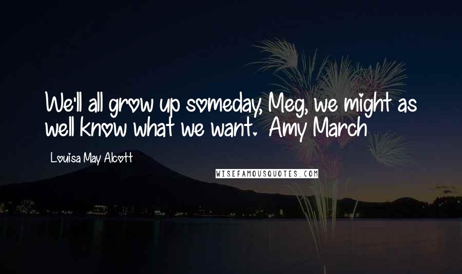 Louisa May Alcott Quotes: We'll all grow up someday, Meg, we might as well know what we want. ~Amy March~