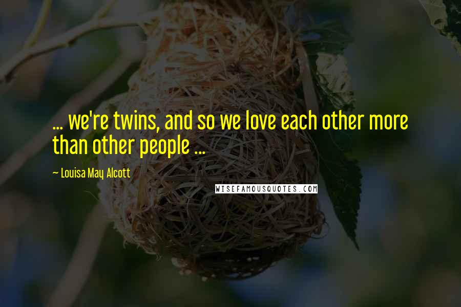 Louisa May Alcott Quotes: ... we're twins, and so we love each other more than other people ...