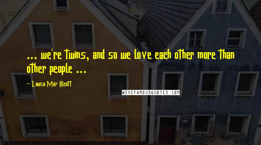 Louisa May Alcott Quotes: ... we're twins, and so we love each other more than other people ...