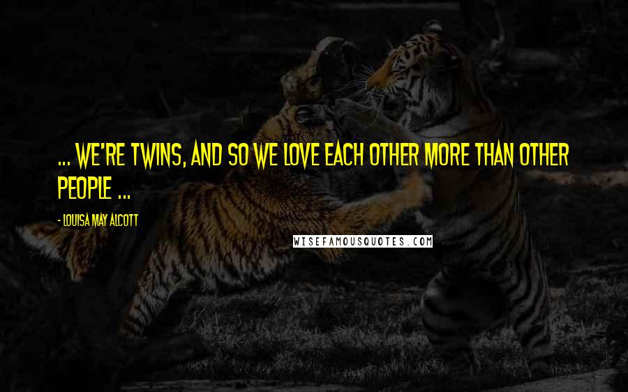 Louisa May Alcott Quotes: ... we're twins, and so we love each other more than other people ...