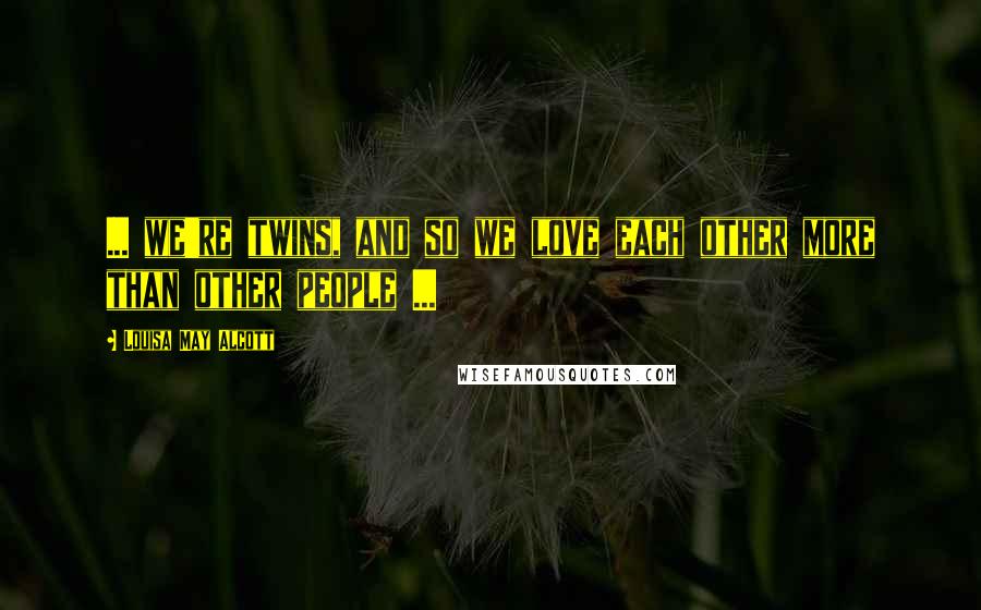Louisa May Alcott Quotes: ... we're twins, and so we love each other more than other people ...