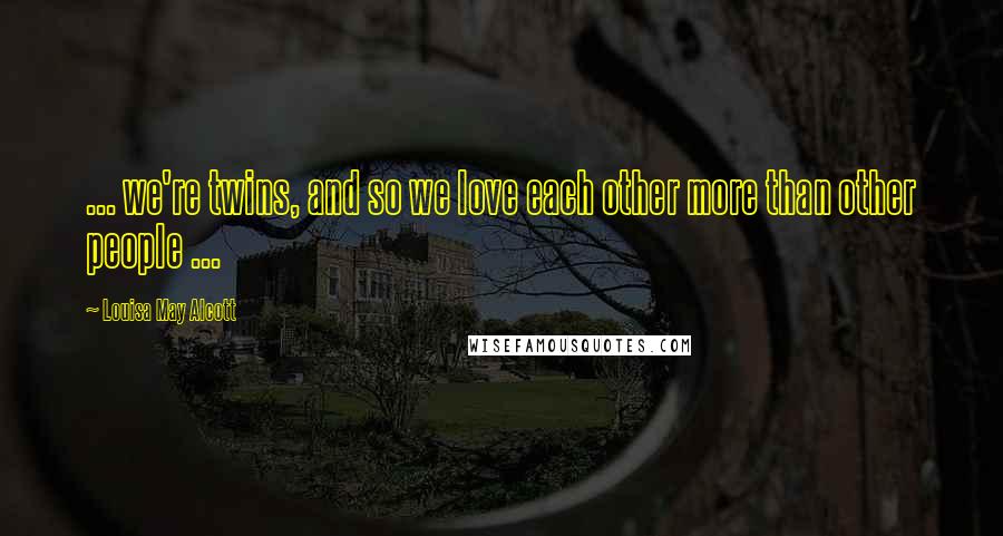 Louisa May Alcott Quotes: ... we're twins, and so we love each other more than other people ...