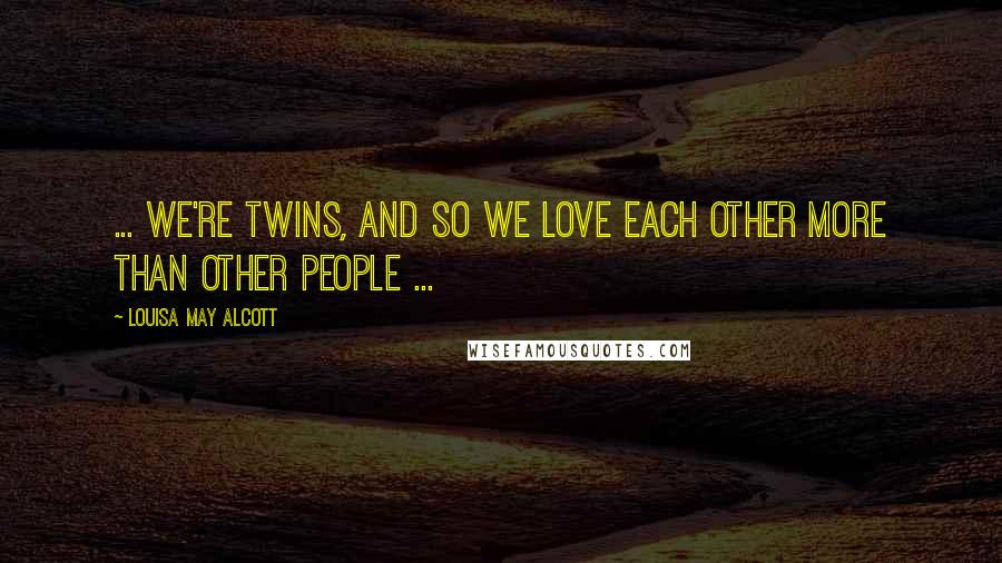 Louisa May Alcott Quotes: ... we're twins, and so we love each other more than other people ...