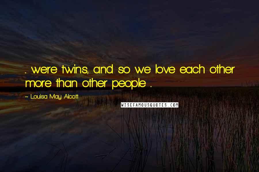 Louisa May Alcott Quotes: ... we're twins, and so we love each other more than other people ...