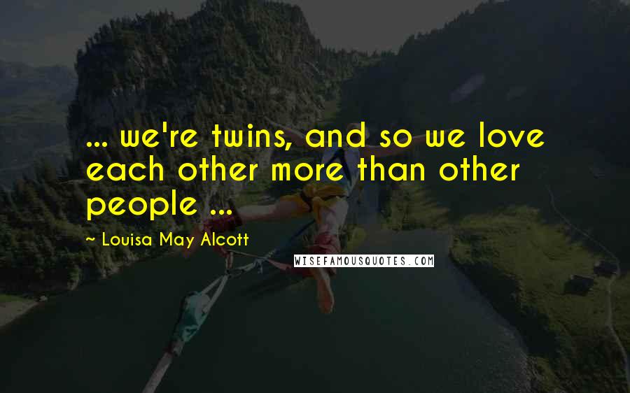 Louisa May Alcott Quotes: ... we're twins, and so we love each other more than other people ...