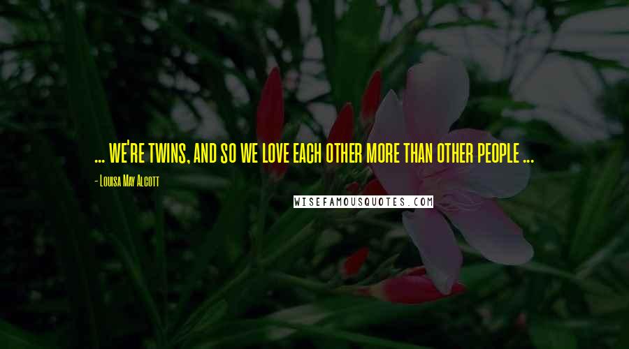Louisa May Alcott Quotes: ... we're twins, and so we love each other more than other people ...