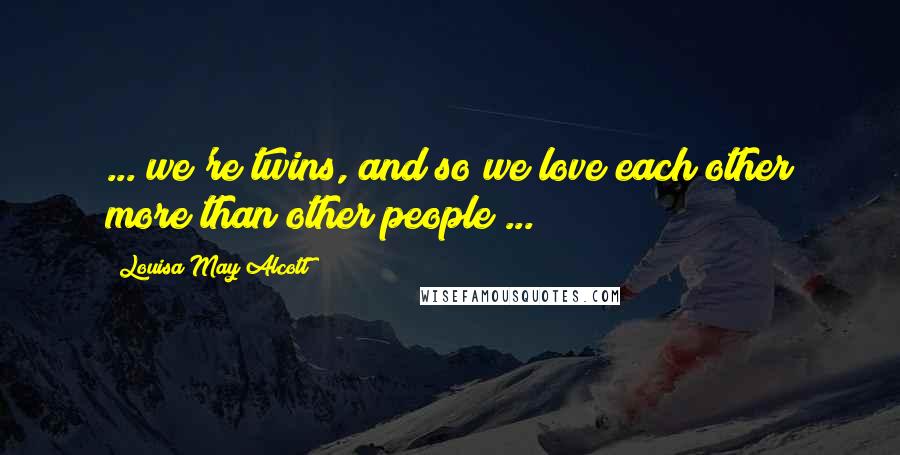 Louisa May Alcott Quotes: ... we're twins, and so we love each other more than other people ...
