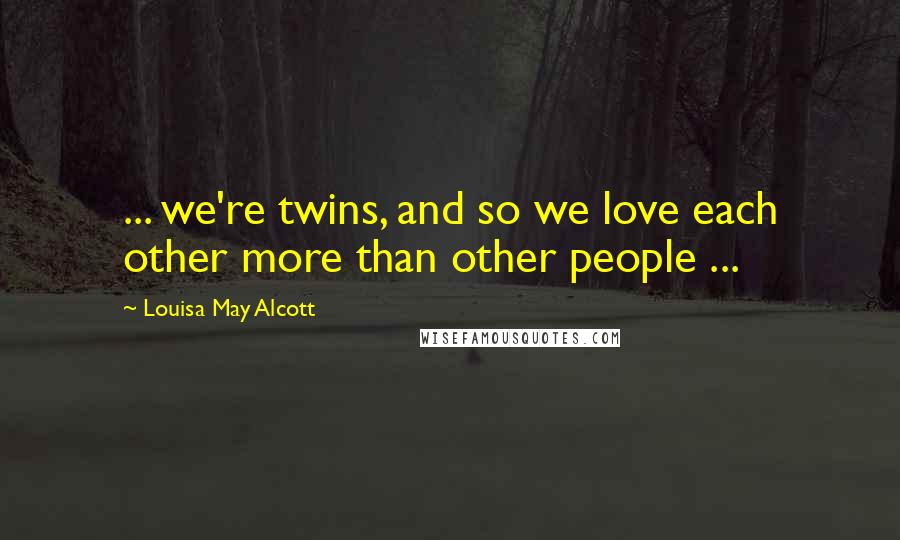 Louisa May Alcott Quotes: ... we're twins, and so we love each other more than other people ...