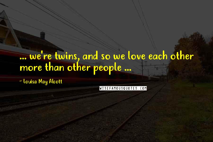 Louisa May Alcott Quotes: ... we're twins, and so we love each other more than other people ...