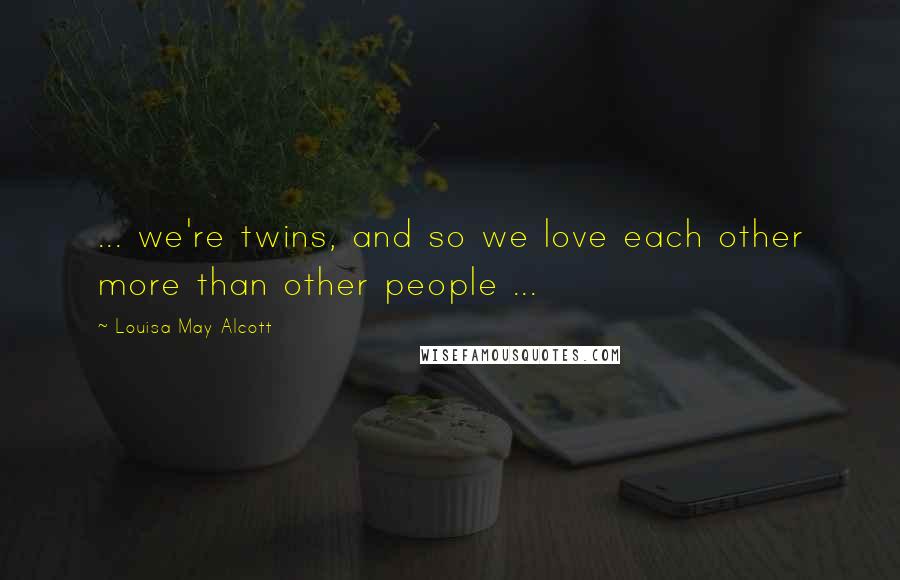 Louisa May Alcott Quotes: ... we're twins, and so we love each other more than other people ...