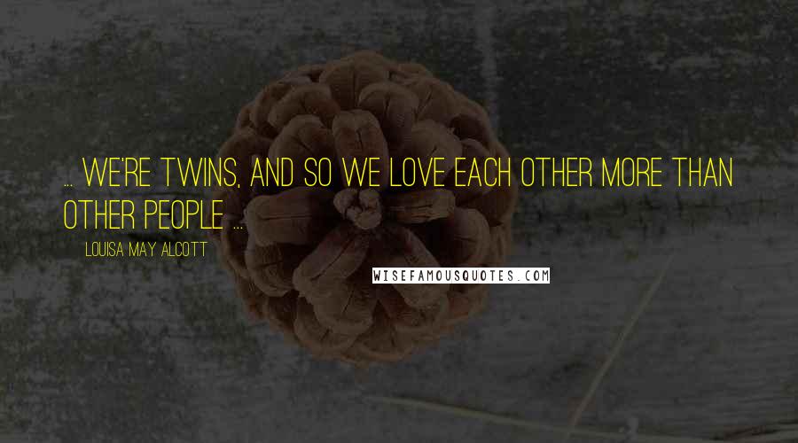 Louisa May Alcott Quotes: ... we're twins, and so we love each other more than other people ...