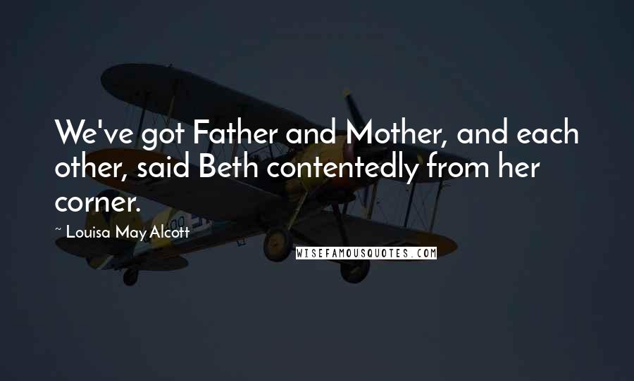 Louisa May Alcott Quotes: We've got Father and Mother, and each other, said Beth contentedly from her corner.