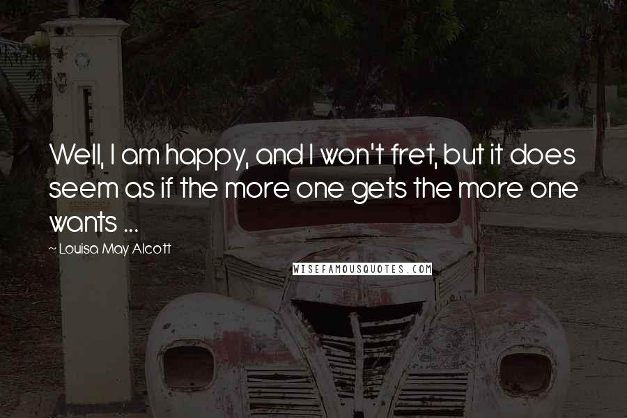 Louisa May Alcott Quotes: Well, I am happy, and I won't fret, but it does seem as if the more one gets the more one wants ...