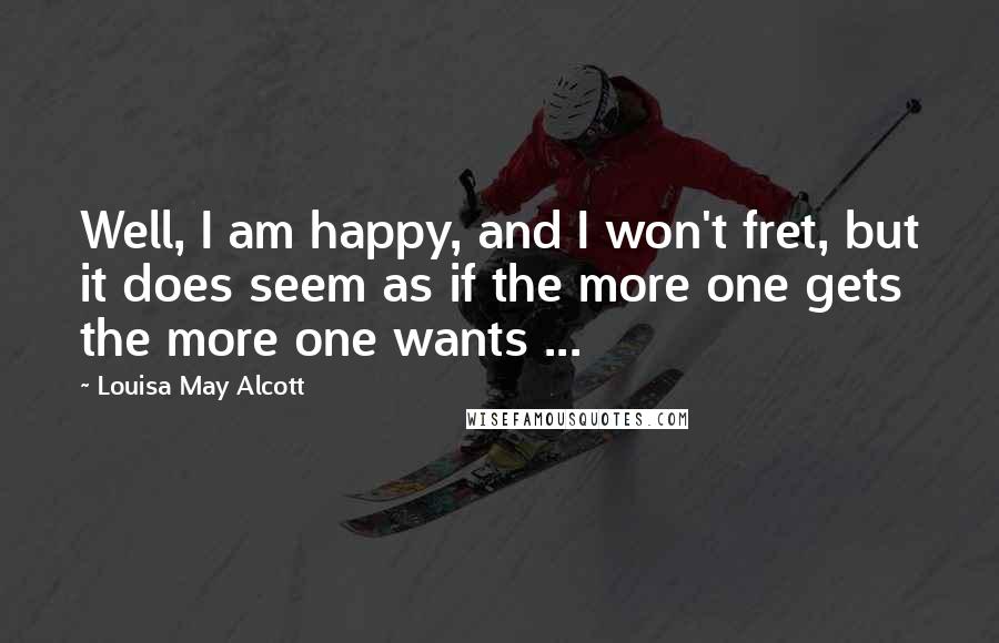 Louisa May Alcott Quotes: Well, I am happy, and I won't fret, but it does seem as if the more one gets the more one wants ...