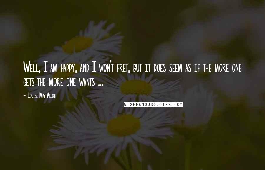 Louisa May Alcott Quotes: Well, I am happy, and I won't fret, but it does seem as if the more one gets the more one wants ...