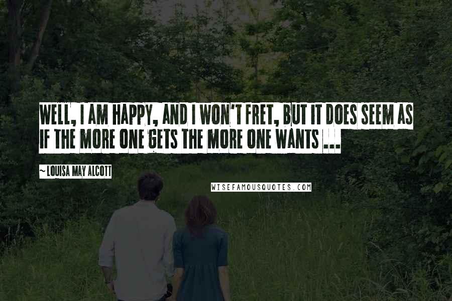 Louisa May Alcott Quotes: Well, I am happy, and I won't fret, but it does seem as if the more one gets the more one wants ...