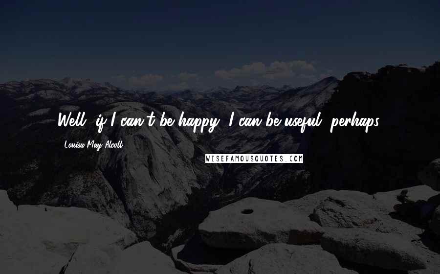 Louisa May Alcott Quotes: Well, if I can't be happy, I can be useful, perhaps.