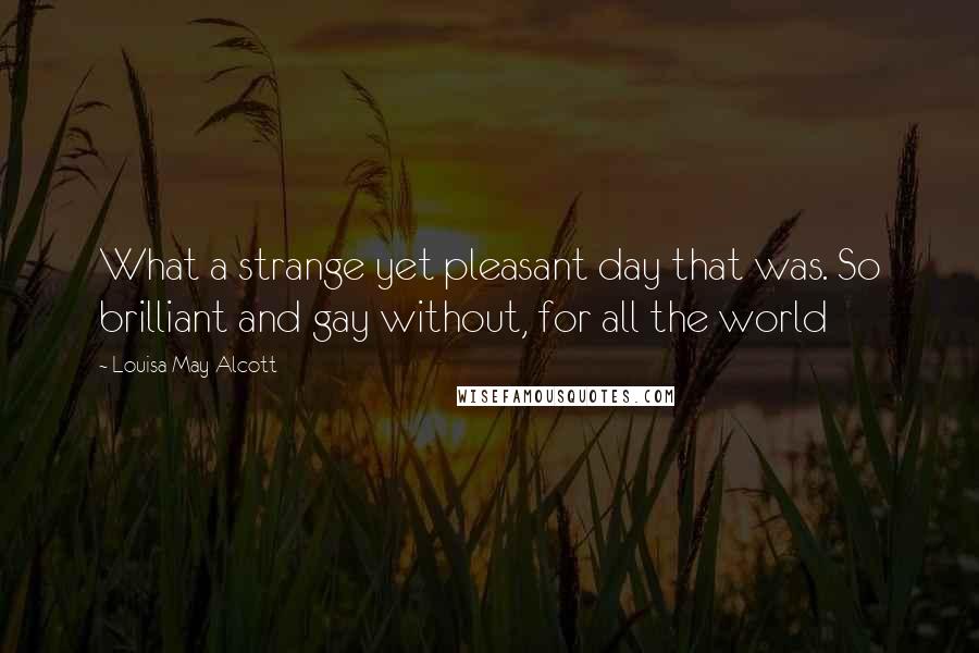 Louisa May Alcott Quotes: What a strange yet pleasant day that was. So brilliant and gay without, for all the world