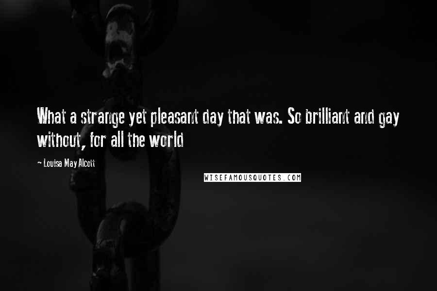 Louisa May Alcott Quotes: What a strange yet pleasant day that was. So brilliant and gay without, for all the world