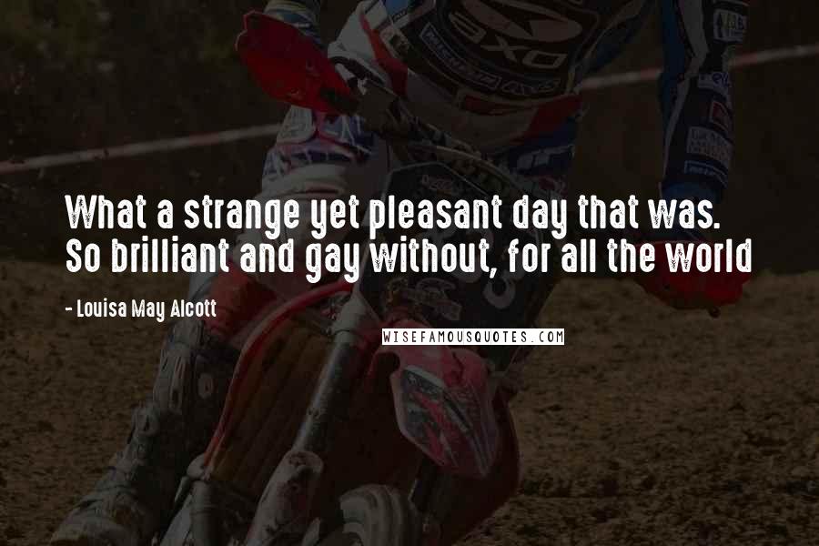 Louisa May Alcott Quotes: What a strange yet pleasant day that was. So brilliant and gay without, for all the world