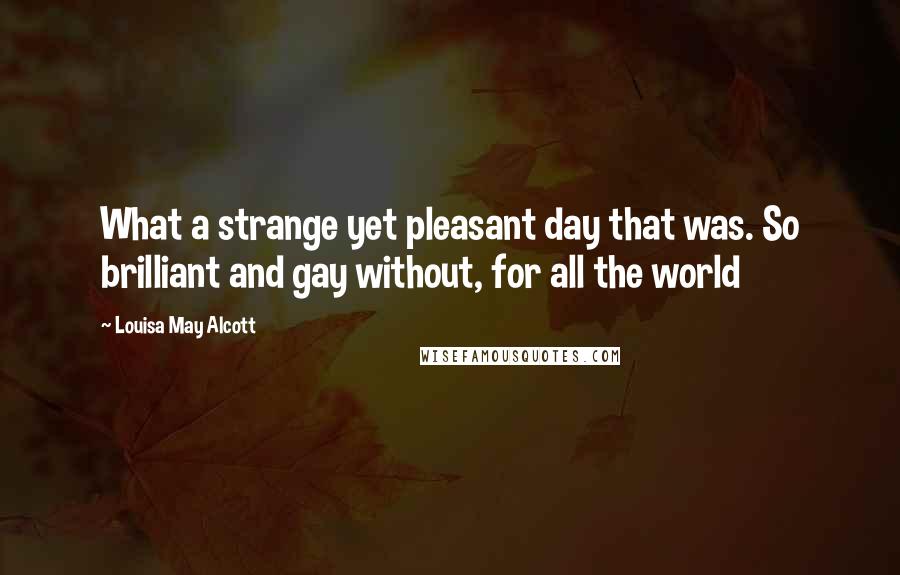 Louisa May Alcott Quotes: What a strange yet pleasant day that was. So brilliant and gay without, for all the world