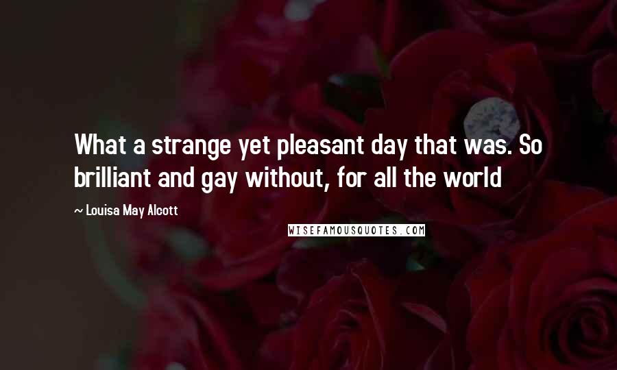 Louisa May Alcott Quotes: What a strange yet pleasant day that was. So brilliant and gay without, for all the world