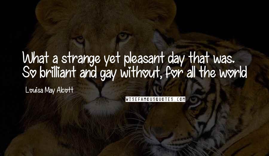 Louisa May Alcott Quotes: What a strange yet pleasant day that was. So brilliant and gay without, for all the world