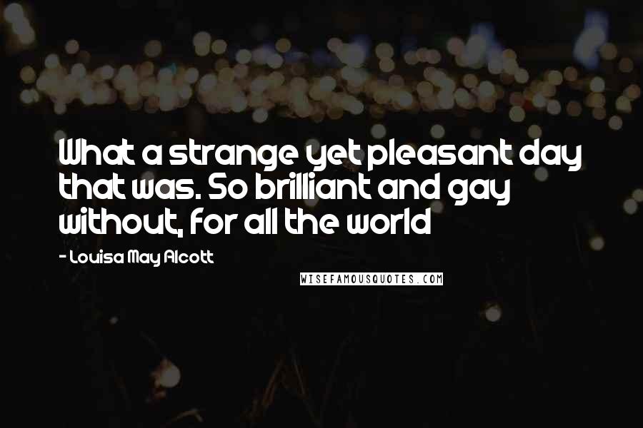 Louisa May Alcott Quotes: What a strange yet pleasant day that was. So brilliant and gay without, for all the world