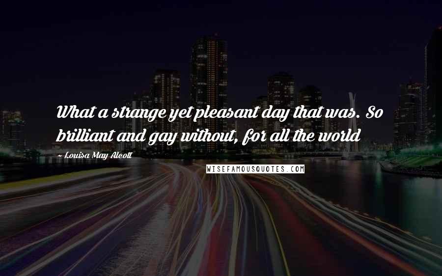 Louisa May Alcott Quotes: What a strange yet pleasant day that was. So brilliant and gay without, for all the world